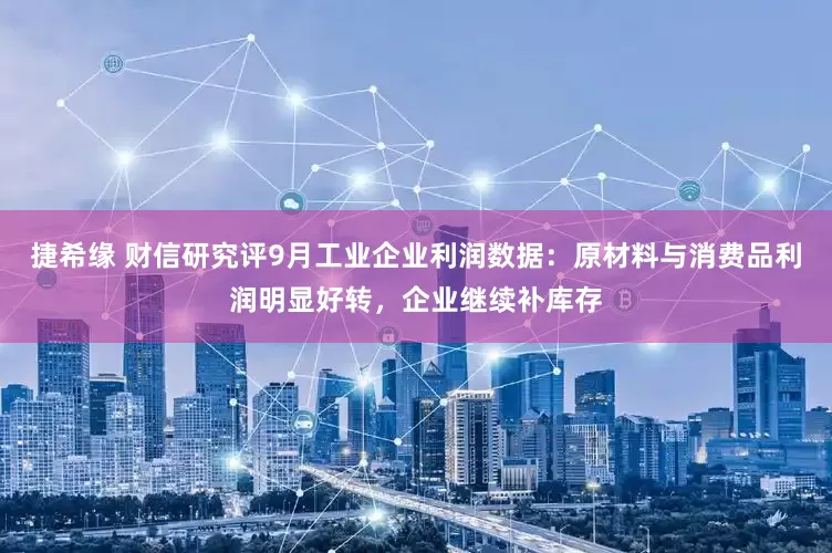 捷希缘 财信研究评9月工业企业利润数据：原材料与消费品利润明显好转，企业继续补库存