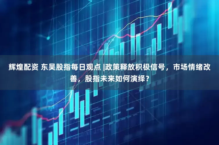 辉煌配资 东吴股指每日观点 |政策释放积极信号，市场情绪改善，股指未来如何演绎？