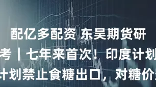 配亿多配资 东吴期货研究所策略参考｜七年来首次！印度计划禁止食糖出口，对糖价影响几何？