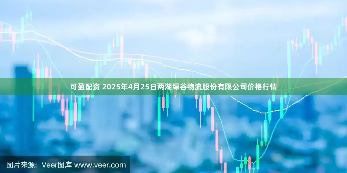 可盈配资 2025年4月25日两湖绿谷物流股份有限公司价格行情