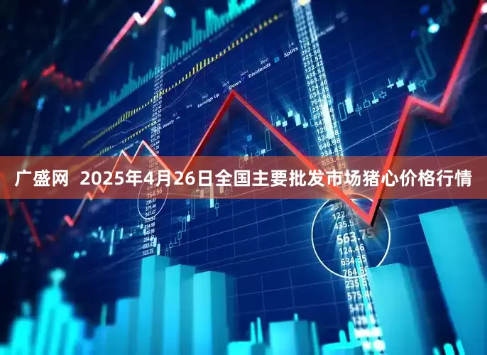 广盛网  2025年4月26日全国主要批发市场猪心价格行情