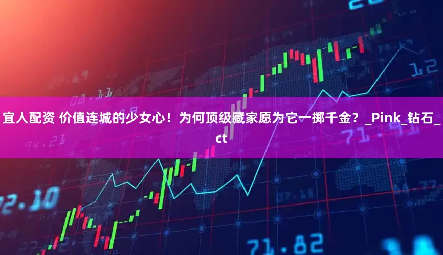 宜人配资 价值连城的少女心！为何顶级藏家愿为它一掷千金？_Pink_钻石_ct
