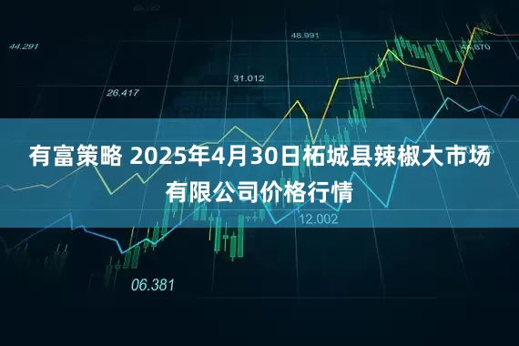 有富策略 2025年4月30日柘城县辣椒大市场有限公司价格行情