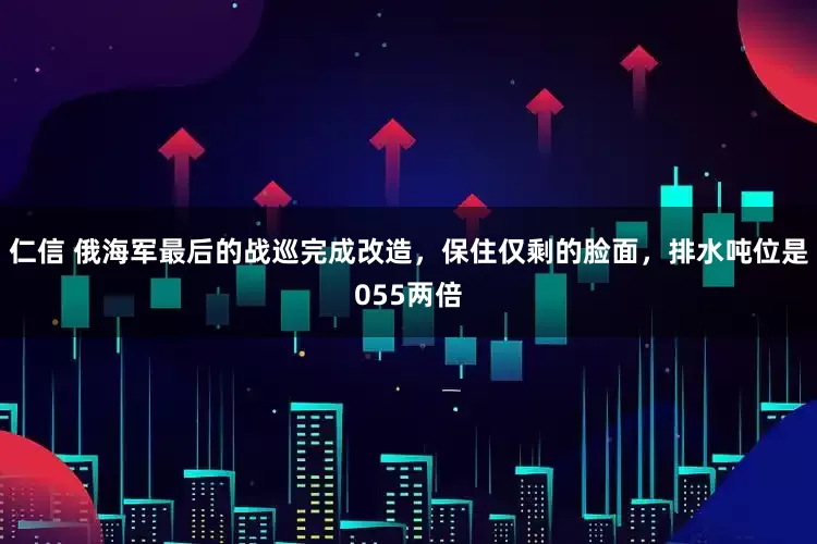仁信 俄海军最后的战巡完成改造，保住仅剩的脸面，排水吨位是055两倍
