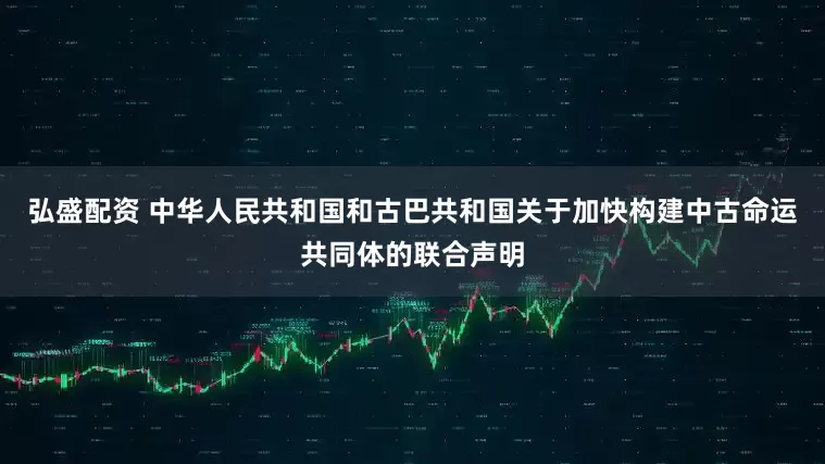 弘盛配资 中华人民共和国和古巴共和国关于加快构建中古命运共同体的联合声明