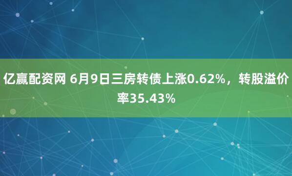 亿赢配资网 6月9日三房转债上涨0.62%，转股溢价率35.43%