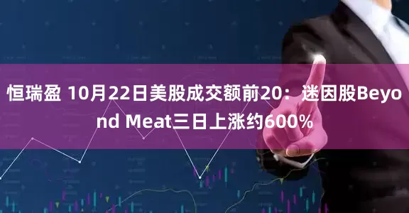 恒瑞盈 10月22日美股成交额前20：迷因股Beyond Meat三日上涨约600%