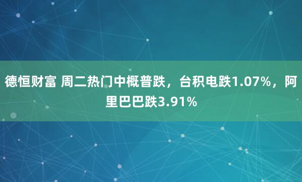 德恒财富 周二热门中概普跌，台积电跌1.07%，阿里巴巴跌3.91%
