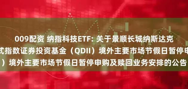 009配资 纳指科技ETF: 关于景顺长城纳斯达克科技市值加权交易型开放式指数证券投资基金（QDII）境外主要市场节假日暂停申购及赎回业务安排的公告
