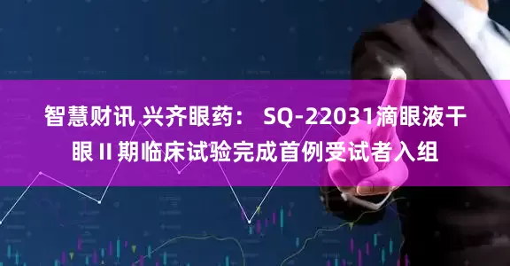 智慧财讯 兴齐眼药： SQ-22031滴眼液干眼Ⅱ期临床试验完成首例受试者入组