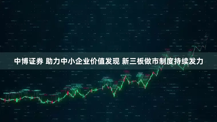 中博证券 助力中小企业价值发现 新三板做市制度持续发力