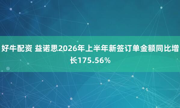 好牛配资 益诺思2026年上半年新签订单金额同比增长175.56%