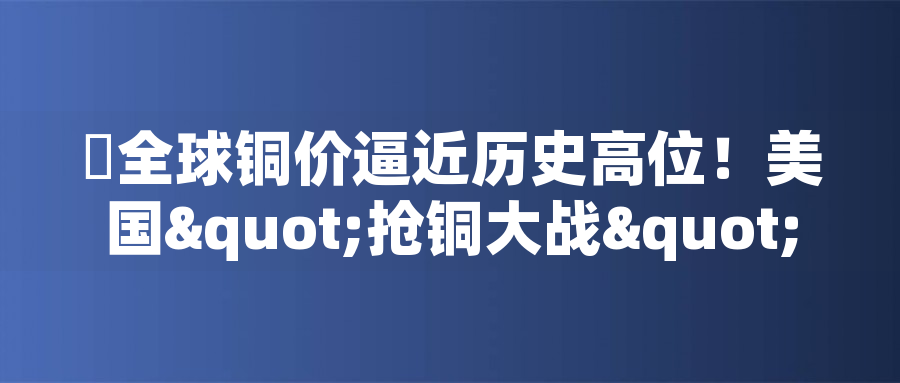 ?全球銅價逼近歷史高位！美國"搶銅大戰"或引發庫存失衡危機?全球銅價逼近歷史高位！美國"搶銅大戰"或引發庫存失衡危機