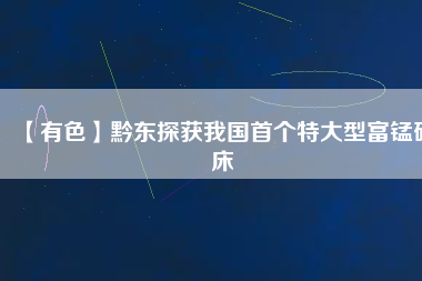 【有色】黔東探獲我國首個特大型富錳礦床