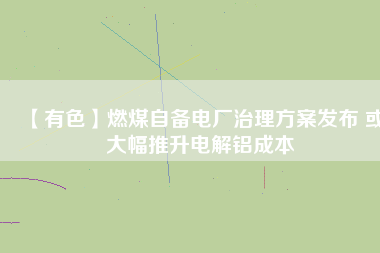 【有色】燃煤自備電廠治理方案發布 或大幅推升電解鋁成本