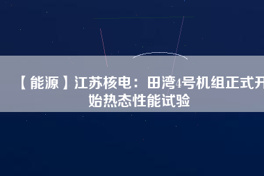 【能源】江蘇核電：田灣4號機組正式開始熱態性能試驗