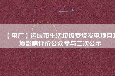 【電廠】運城市生活垃圾焚燒發電項目環境影響評價公眾參與二次公示