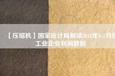 【壓縮機】國家統計局解讀2018年1-2月份工業企業利潤數據