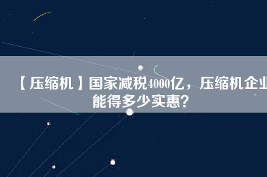 【壓縮機】國家減稅4000億，壓縮機企業能得多少實惠？