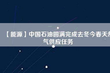 【能源】中國石油圓滿完成去冬今春天然氣供應任務