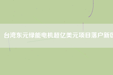 臺灣東元綠能電機超億美元項目落戶新區