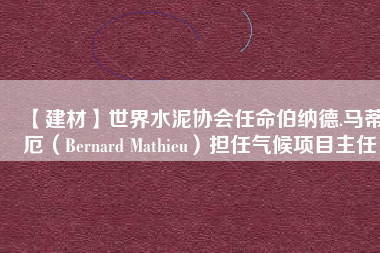 【建材】世界水泥協會任命伯納德.馬蒂厄（Bernard Mathieu）擔任氣候項目主任