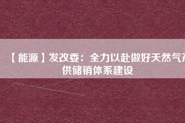 【能源】發改委：全力以赴做好天然氣產供儲銷體系建設