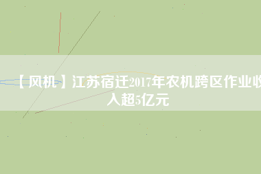 【風機】江蘇宿遷2017年農機跨區作業收入超5億元