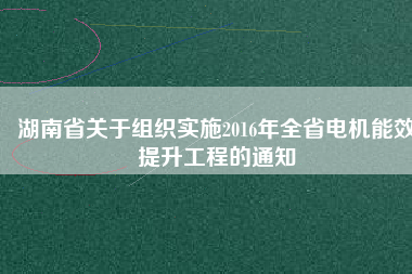 湖南省關于組織實施2016年全省電機能效提升工程的通知