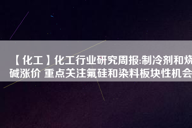 【化工】化工行業研究周報:制冷劑和燒堿漲價 重點關注氟硅和染料板塊性機會