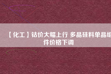 【化工】鈷價大幅上行 多晶硅料單晶組件價格下調