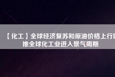 【化工】全球經濟復蘇和原油價格上行助推全球化工業進入景氣周期