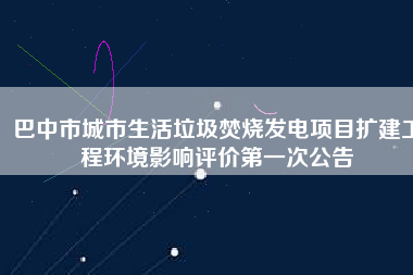 巴中市城市生活垃圾焚燒發電項目擴建工程環境影響評價第一次公告