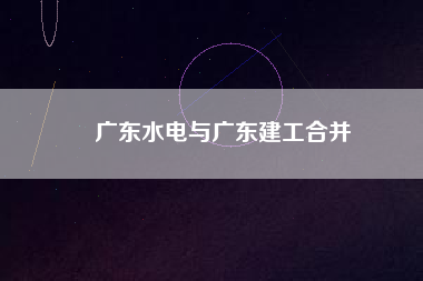 廣東水電與廣東建工合并