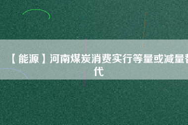 【能源】河南煤炭消費實行等量或減量替代