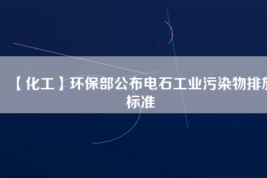 【化工】環保部公布電石工業污染物排放標準