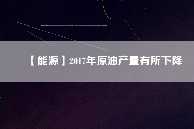 【能源】2017年原油產量有所下降