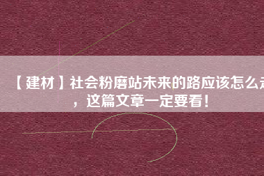 【建材】社會粉磨站未來的路應該怎么走，這篇文章一定要看！