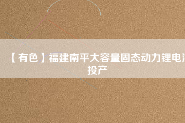 【有色】福建南平大容量固態動力鋰電池投產