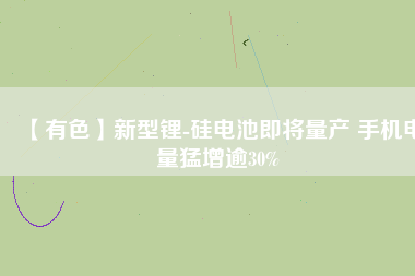 【有色】新型鋰-硅電池即將量產 手機電量猛增逾30%