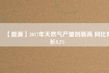 【能源】2017年天然氣產量創新高 同比增長8.2%