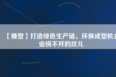 【橡塑】打造綠色生產鏈，環保成塑機企業繞不開的坎兒