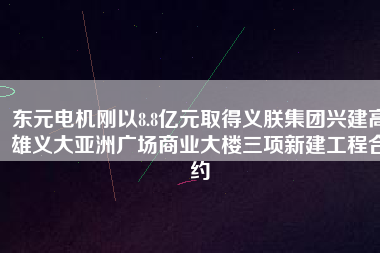 東元電機剛以8.8億元取得義朕集團興建高雄義大亞洲廣場商業大樓三項新建工程合約