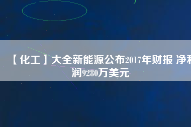 【化工】大全新能源公布2017年財報 凈利潤9280萬美元