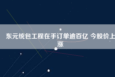 東元統包工程在手訂單逾百億 今股價上漲