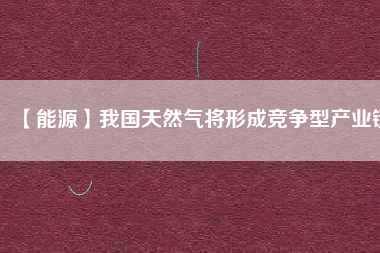 【能源】我國天然氣將形成競爭型產業鏈