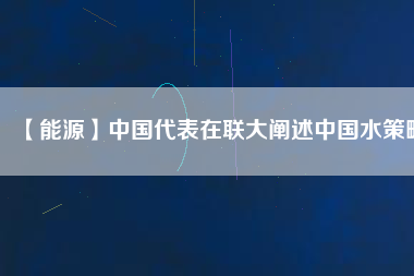 【能源】中國代表在聯大闡述中國水策略