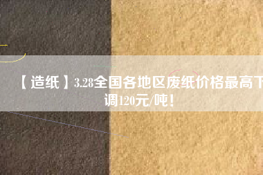 【造紙】3.28全國各地區廢紙價格最高下調120元/噸！