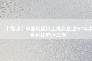 【能源】中國規模以上煤炭企業2017年利潤同比增近三倍