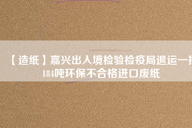 【造紙】嘉興出入境檢驗檢疫局退運一批184噸環保不合格進口廢紙